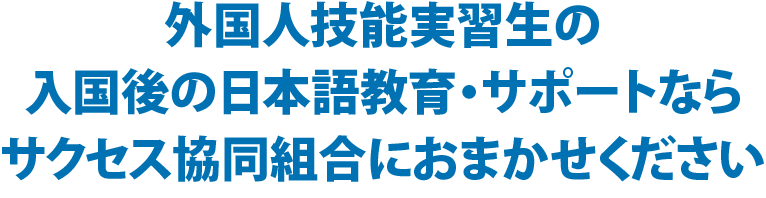 外国人技能実習生の入国後の日本語教育・サポートならサクセス協同組合におまかせください